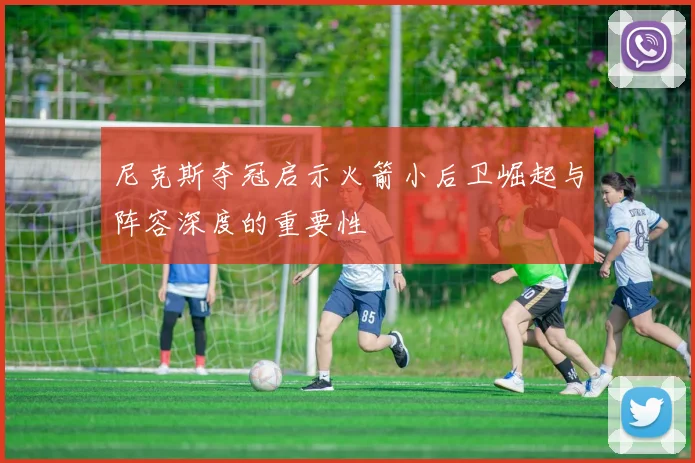 尼克斯夺冠启示火箭小后卫崛起与阵容深度的重要性