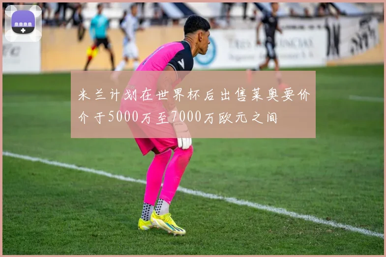 米兰计划在世界杯后出售莱奥要价介于5000万至7000万欧元之间