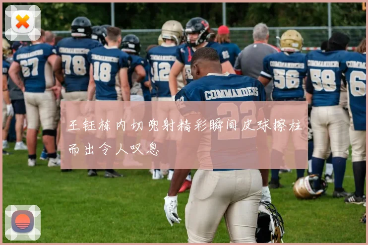 王钰栋内切兜射精彩瞬间皮球擦柱而出令人叹息