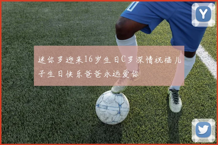 迷你罗迎来16岁生日C罗深情祝福儿子生日快乐爸爸永远爱你
