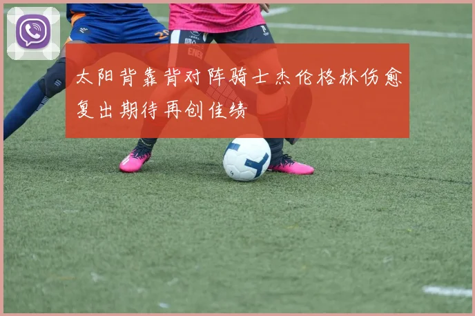 太阳背靠背对阵骑士杰伦格林伤愈复出期待再创佳绩