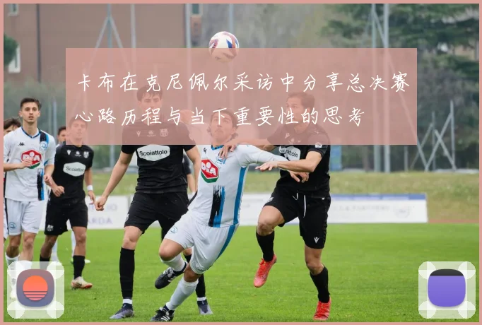 卡布在克尼佩尔采访中分享总决赛心路历程与当下重要性的思考