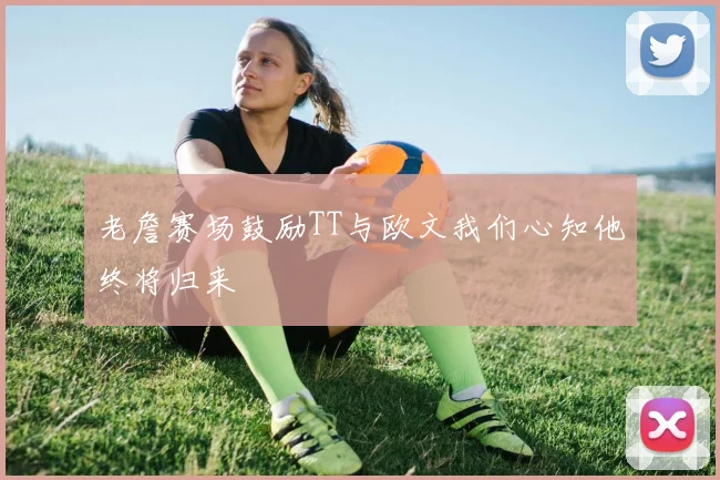 老詹赛场鼓励TT与欧文我们心知他终将归来