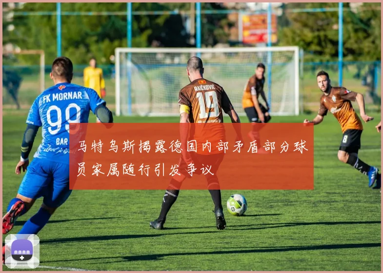 马特乌斯揭露德国内部矛盾部分球员家属随行引发争议