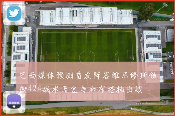 巴西媒体预测首发阵容维尼修斯领衔424战术马金与加布搭档出战