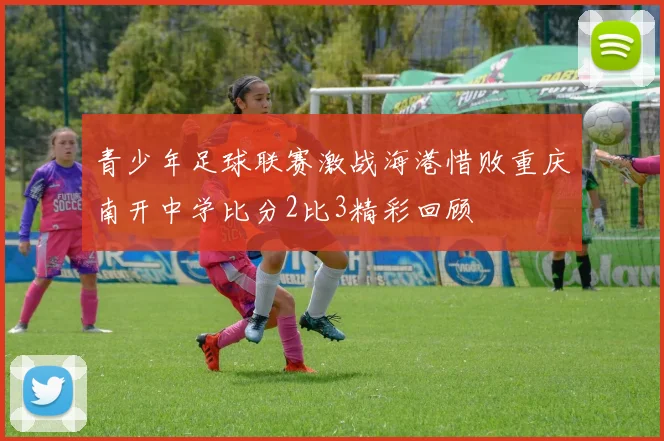 青少年足球联赛激战海港惜败重庆南开中学比分2比3精彩回顾
