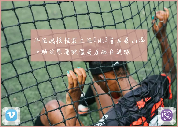 半场战报恒宸主场0比2落后泰山泽卡助攻陈蒲破僵局后独自进球