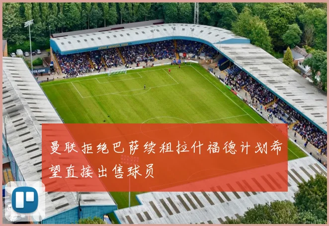 曼联拒绝巴萨续租拉什福德计划希望直接出售球员