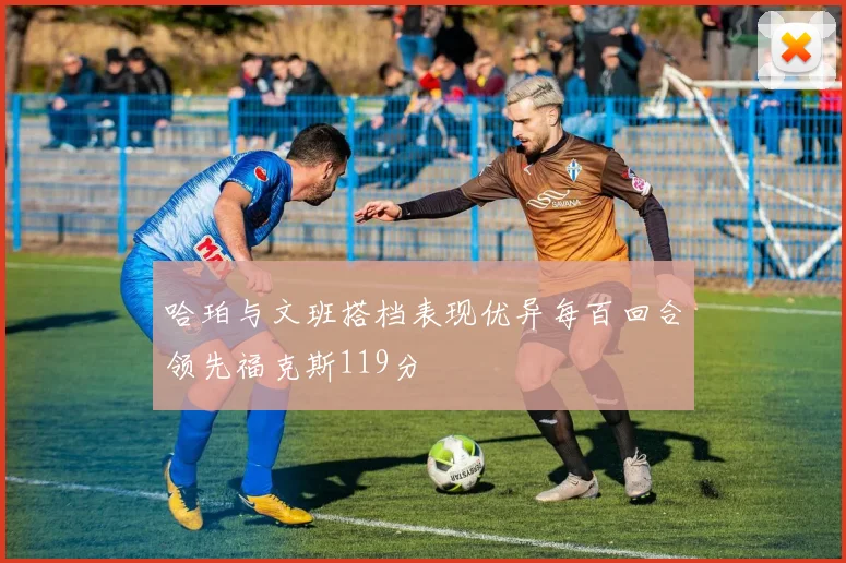 哈珀与文班搭档表现优异每百回合领先福克斯119分