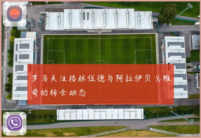 罗马关注格林伍德与阿拉伊贝戈维奇的转会动态