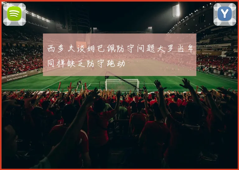 西多夫谈姆巴佩防守问题大罗当年同样缺乏防守跑动