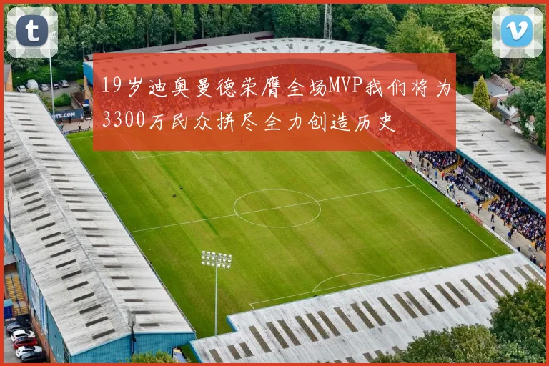 19岁迪奥曼德荣膺全场MVP我们将为3300万民众拼尽全力创造历史