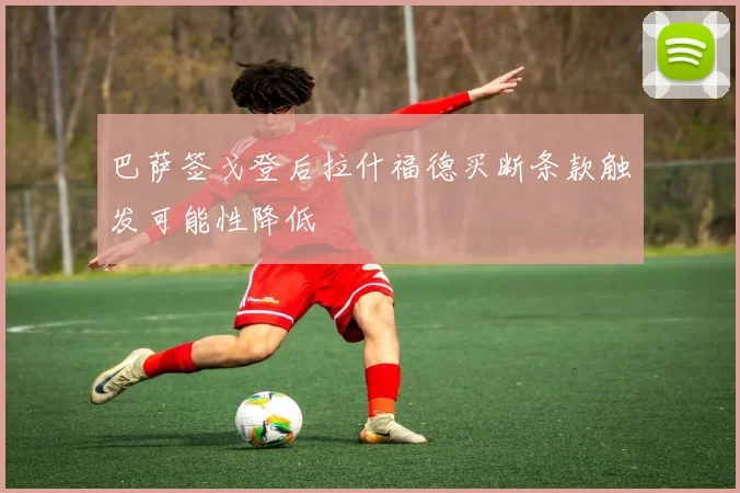 巴萨签戈登后拉什福德买断条款触发可能性降低