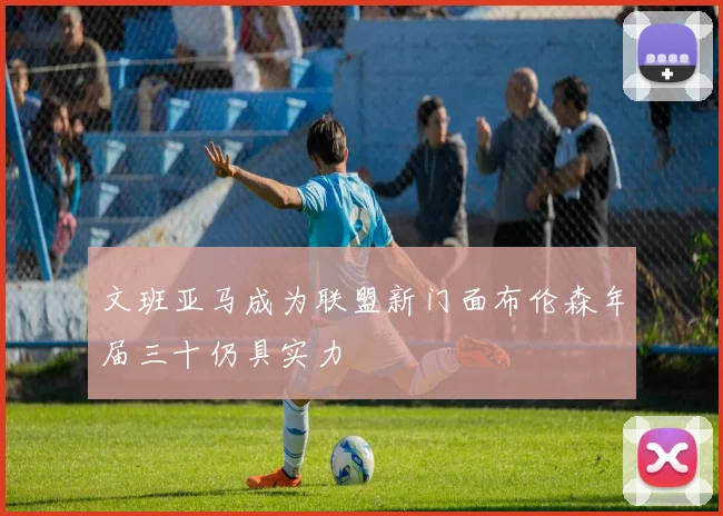 文班亚马成为联盟新门面布伦森年届三十仍具实力