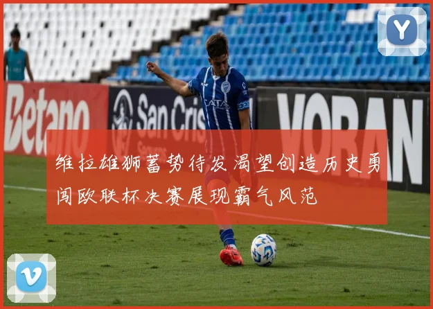 维拉雄狮蓄势待发渴望创造历史勇闯欧联杯决赛展现霸气风范