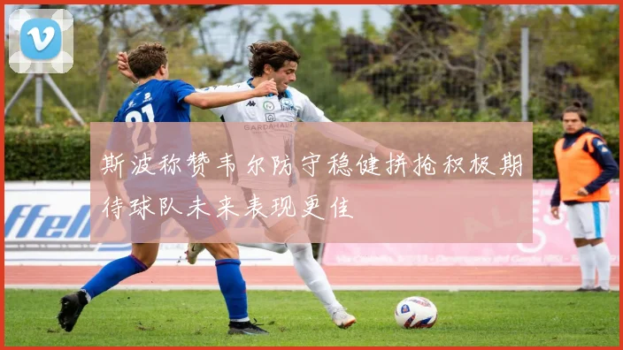 斯波称赞韦尔防守稳健拼抢积极期待球队未来表现更佳