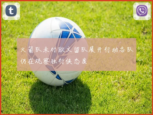 火箭队未对欧文留队展开行动各队仍在观察独行侠态度