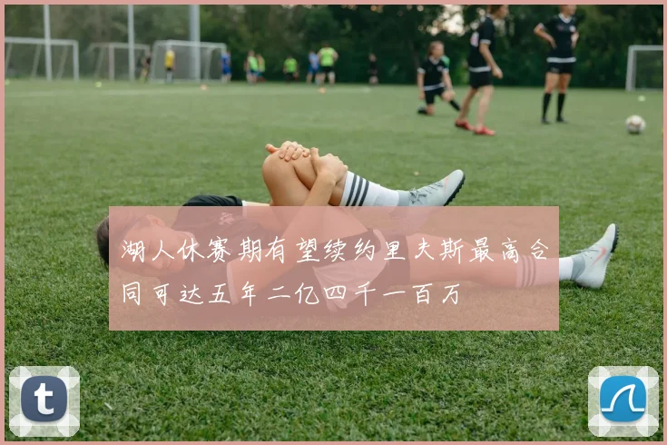湖人休赛期有望续约里夫斯最高合同可达五年二亿四千一百万