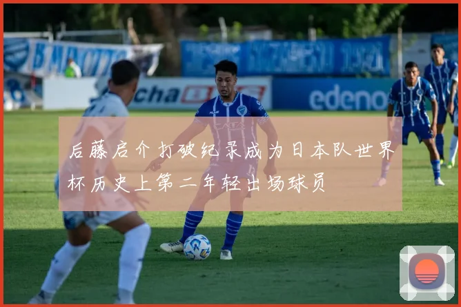 后藤启介打破纪录成为日本队世界杯历史上第二年轻出场球员