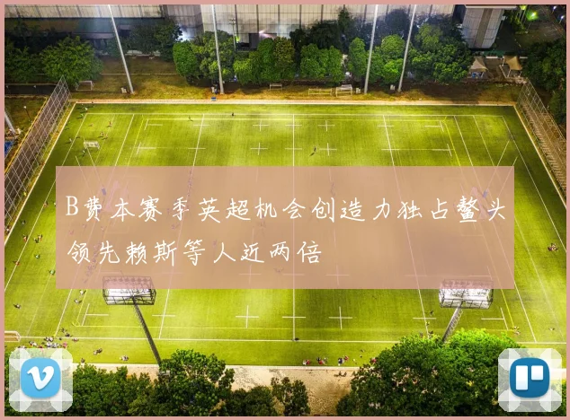 B费本赛季英超机会创造力独占鳌头领先赖斯等人近两倍