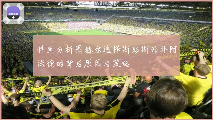 特里分析图赫尔选择斯彭斯而非阿诺德的背后原因与策略