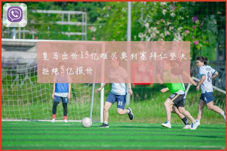 皇马出价15亿难买奥利塞拜仁坚决拒绝5亿报价