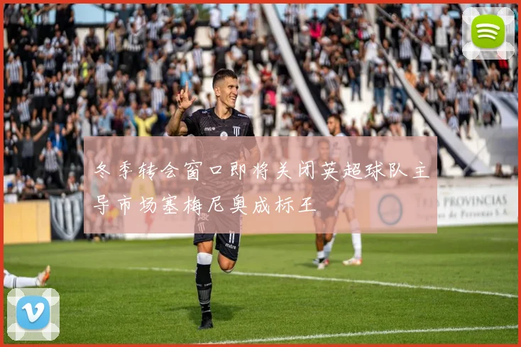 冬季转会窗口即将关闭英超球队主导市场塞梅尼奥成标王