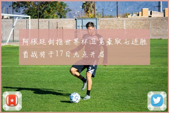 阿根廷剑指世界杯卫冕豪取七连胜首战将于17日九点开启