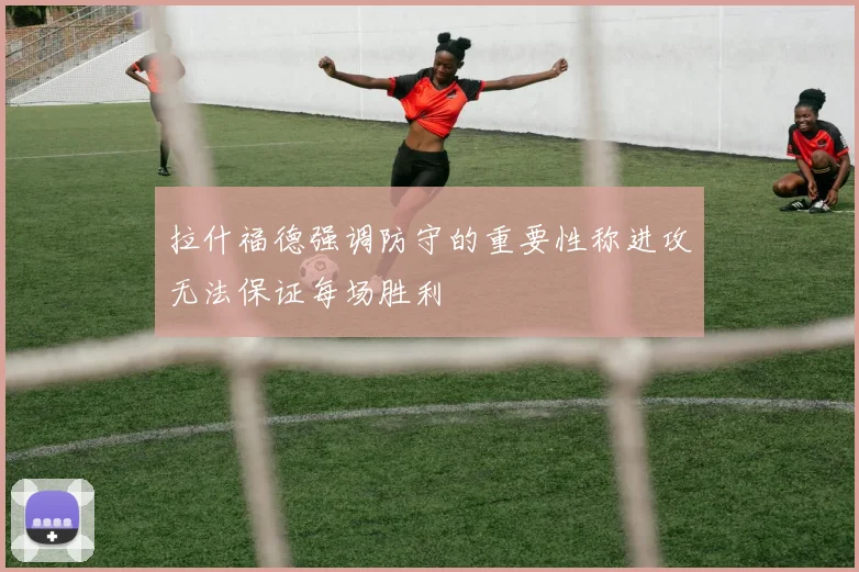 拉什福德强调防守的重要性称进攻无法保证每场胜利