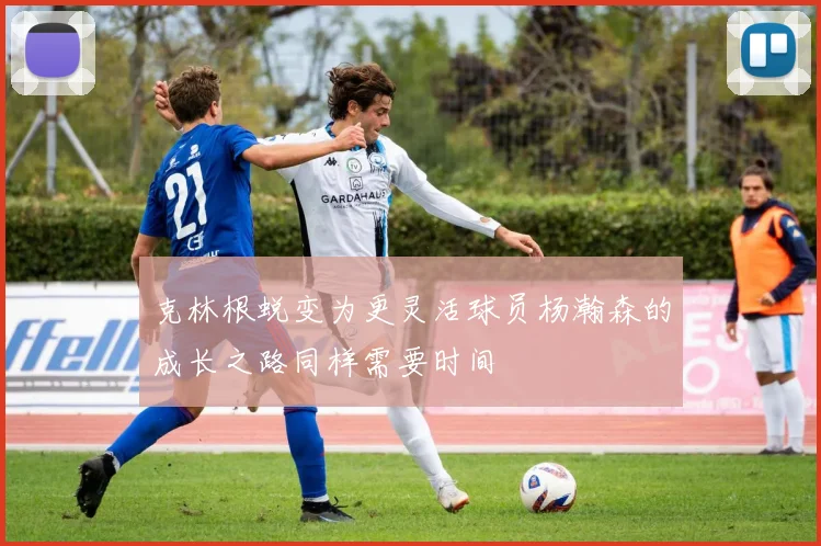 克林根蜕变为更灵活球员杨瀚森的成长之路同样需要时间