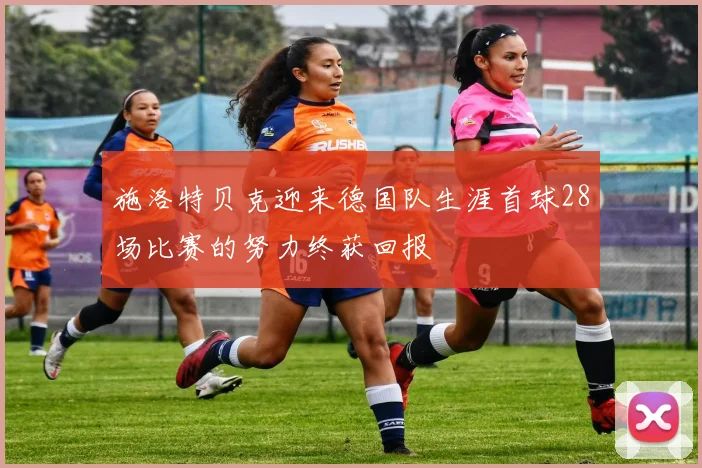 施洛特贝克迎来德国队生涯首球28场比赛的努力终获回报