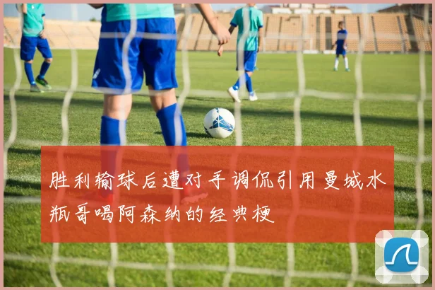 胜利输球后遭对手调侃引用曼城水瓶哥喝阿森纳的经典梗