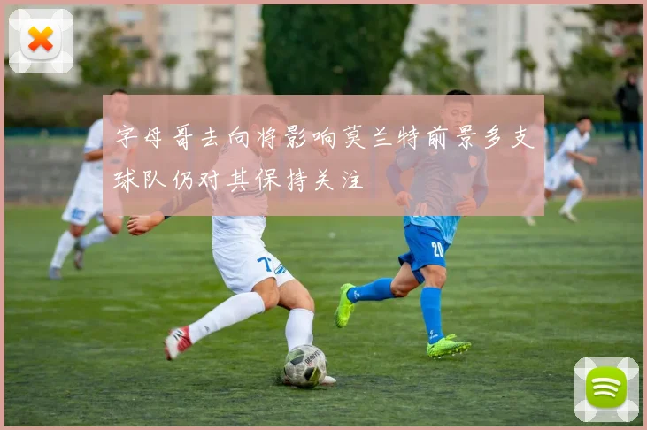 字母哥去向将影响莫兰特前景多支球队仍对其保持关注