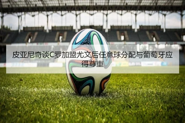 皮亚尼奇谈C罗加盟尤文后任意球分配与葡萄牙应得尊重